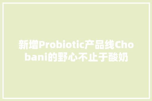 新增Probiotic产品线Chobani的野心不止于酸奶