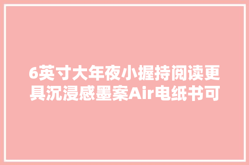 6英寸大年夜小握持阅读更具沉浸感墨案Air电纸书可谓一切刚刚好