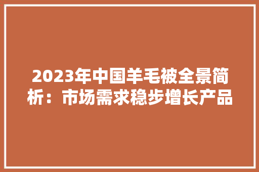 2023年中国羊毛被全景简析：市场需求稳步增长产品加倍多元化