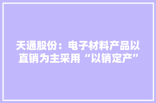 天通股份：电子材料产品以直销为主采用“以销定产”模式专用装备直接面向下贱厂商供货