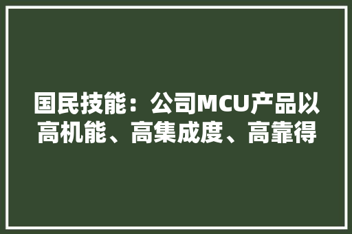 国民技能：公司MCU产品以高机能、高集成度、高靠得住、安然、低功耗为特色可覆盖各类应用场景