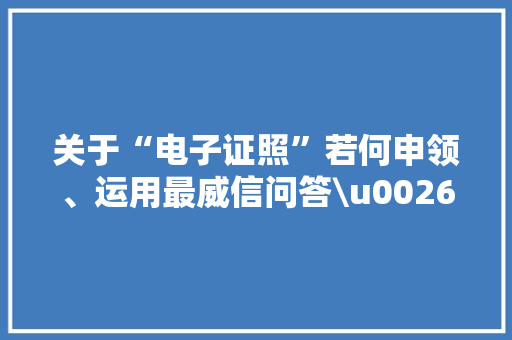 关于“电子证照”若何申领、运用最威信问答\u0026流程一文全看懂！