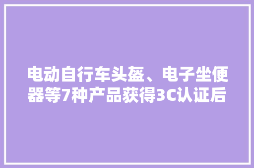 电动自行车头盔、电子坐便器等7种产品获得3C认证后方可发卖