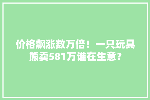 价格飙涨数万倍！一只玩具熊卖581万谁在生意？