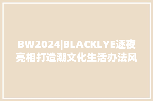 BW2024|BLACKLYE逐夜亮相打造潮文化生活办法风向标