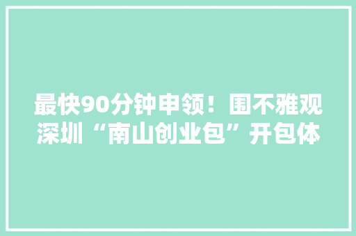 最快90分钟申领！围不雅观深圳“南山创业包”开包体验