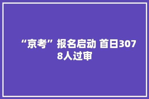 “京考”报名启动 首日3078人过审