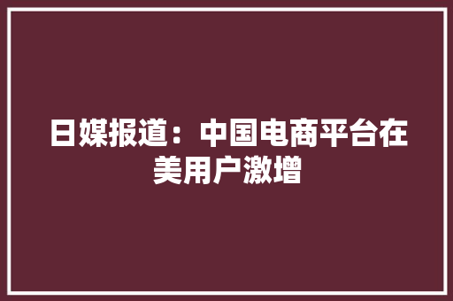 日媒报道：中国电商平台在美用户激增