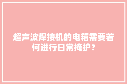 超声波焊接机的电箱需要若何进行日常掩护？