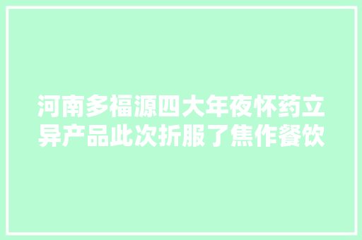 河南多福源四大年夜怀药立异产品此次折服了焦作餐饮住宿业！