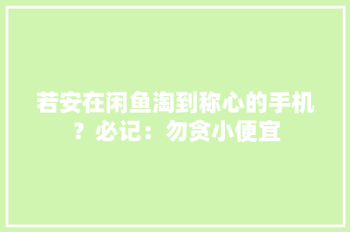 若安在闲鱼淘到称心的手机？必记：勿贪小便宜