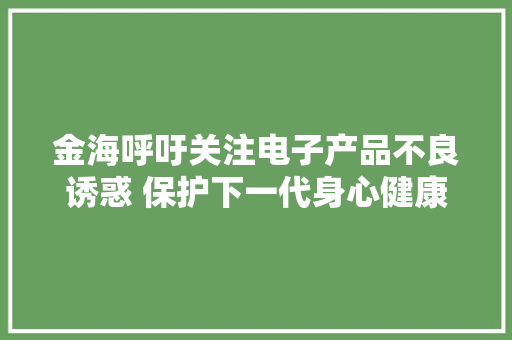 金海呼吁关注电子产品不良诱惑 保护下一代身心健康
