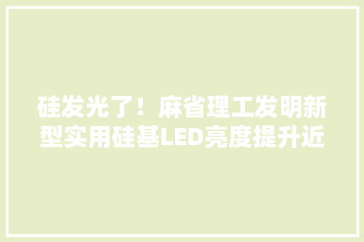 硅发光了！麻省理工发明新型实用硅基LED亮度提升近10倍