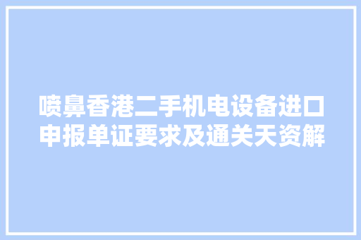 喷鼻香港二手机电设备进口申报单证要求及通关天资解决攻略