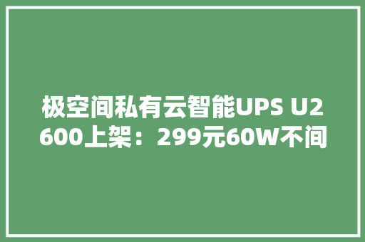 极空间私有云智能UPS U2600上架：299元60W不间断电源功率