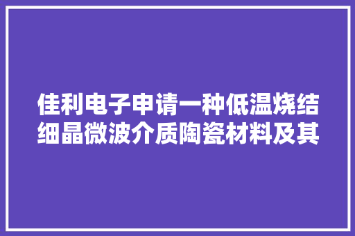 佳利电子申请一种低温烧结细晶微波介质陶瓷材料及其制备方法专利可制备出优胜介电机能的材料