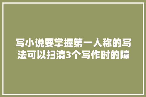 写小说要掌握第一人称的写法可以扫清3个写作时的障碍