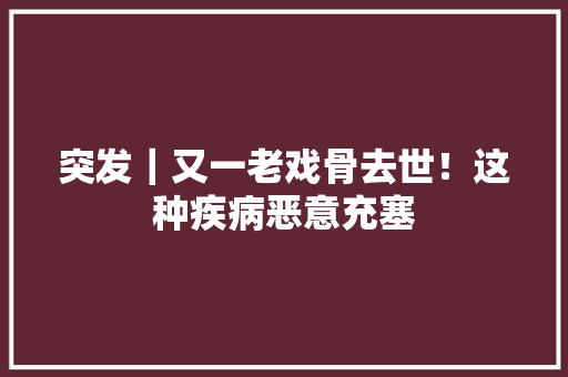 突发｜又一老戏骨去世！这种疾病恶意充塞
