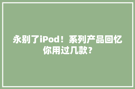 永别了iPod！系列产品回忆你用过几款？