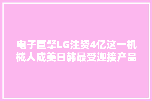 电子巨擘LG注资4亿这一机械人成美日韩最受迎接产品