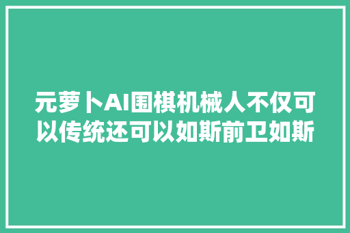 元萝卜AI围棋机械人不仅可以传统还可以如斯前卫如斯酷炫。