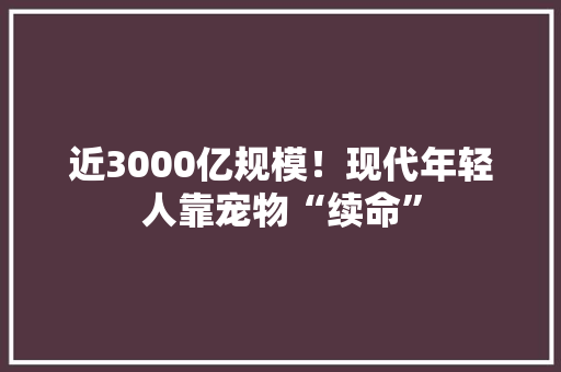 近3000亿规模！现代年轻人靠宠物“续命”
