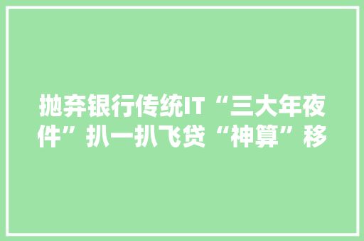 抛弃银行传统IT“三大年夜件”扒一扒飞贷“神算”移动科技！