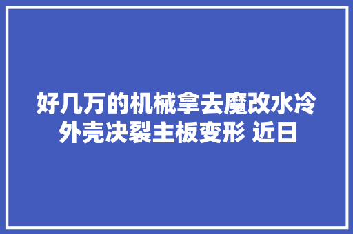好几万的机械拿去魔改水冷外壳决裂主板变形 近日