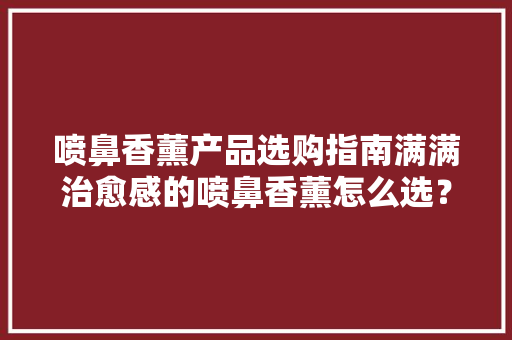 喷鼻香薰产品选购指南满满治愈感的喷鼻香薰怎么选？