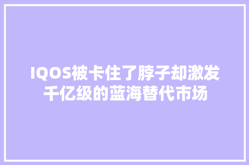 IQOS被卡住了脖子却激发千亿级的蓝海替代市场