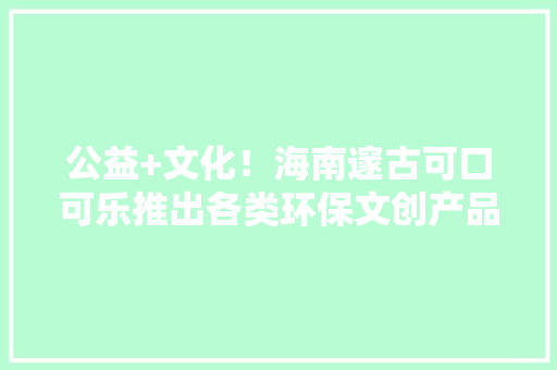公益+文化！海南邃古可口可乐推出各类环保文创产品 传递绿色成长理念