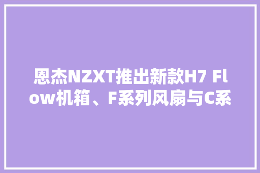 恩杰NZXT推出新款H7 Flow机箱、F系列风扇与C系列电源产品