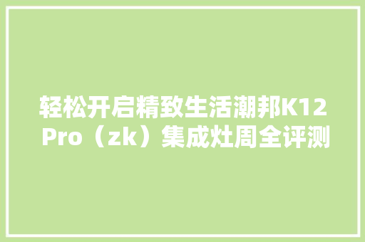 轻松开启精致生活潮邦K12 Pro（zk）集成灶周全评测