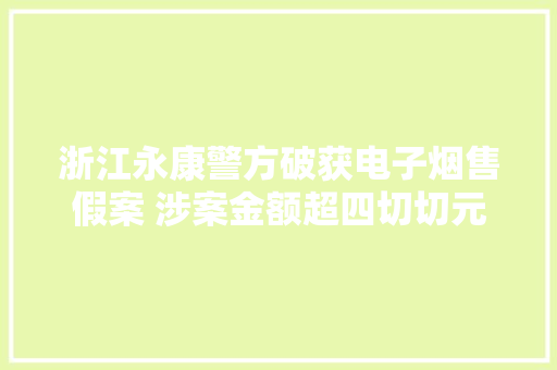 浙江永康警方破获电子烟售假案 涉案金额超四切切元