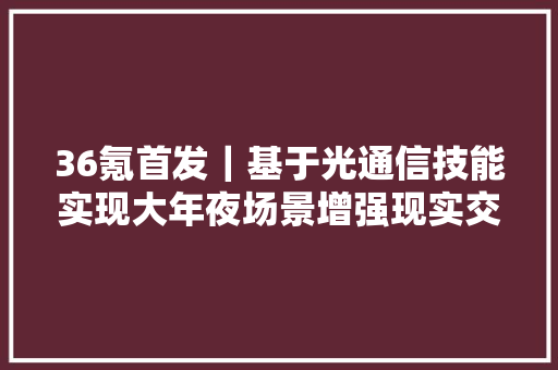 36氪首发｜基于光通信技能实现大年夜场景增强现实交互「绰号科技」获数切切元Pre-A轮融资