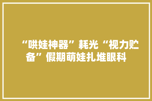 “哄娃神器”耗光“视力贮备”假期萌娃扎堆眼科