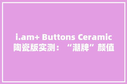 i.am+ Buttons Ceramic陶瓷版实测：“潮牌”颜值运动蓝牙耳机