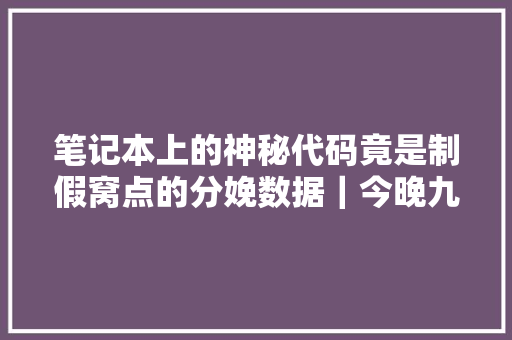 笔记本上的神秘代码竟是制假窝点的分娩数据｜今晚九点半