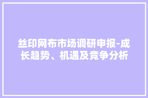 丝印网布市场调研申报-成长趋势、机遇及竞争分析