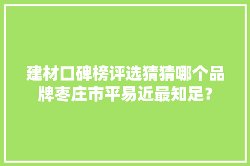 建材口碑榜评选猜猜哪个品牌枣庄市平易近最知足？