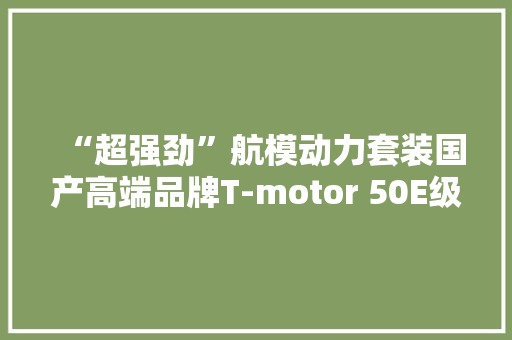“超强劲”航模动力套装国产高端品牌T-motor 50E级电机电调开箱