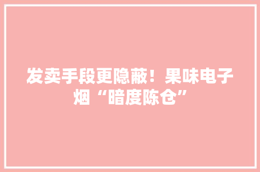 发卖手段更隐蔽！果味电子烟“暗度陈仓”