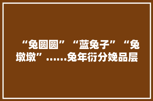 “兔圆圆”“蓝兔子”“兔墩墩”……兔年衍分娩品层出不穷