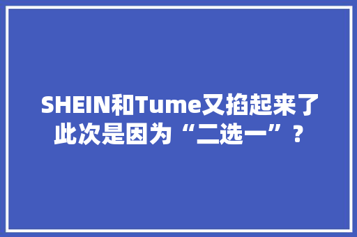 SHEIN和Tume又掐起来了此次是因为“二选一”？