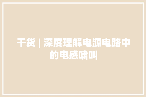 干货 | 深度理解电源电路中的电感啸叫