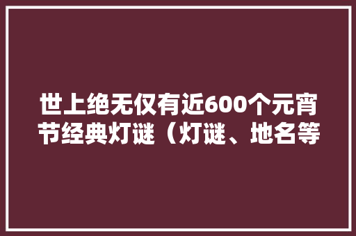 世上绝无仅有近600个元宵节经典灯谜（灯谜、地名等）大年夜全及谜底