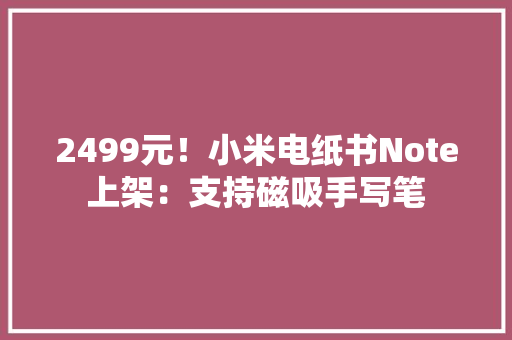 2499元！小米电纸书Note上架：支持磁吸手写笔