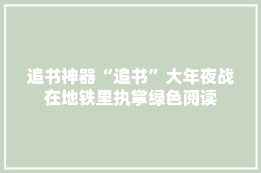 追书神器“追书”大年夜战在地铁里执掌绿色阅读