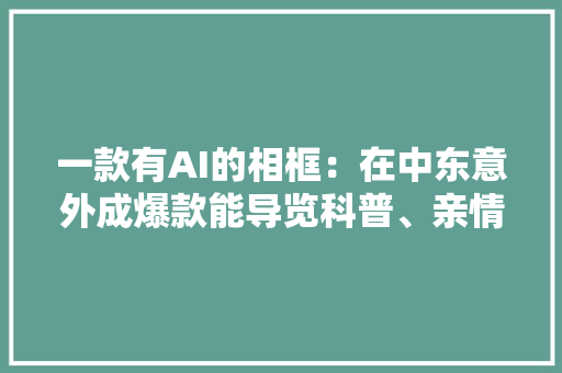 一款有AI的相框：在中东意外成爆款能导览科普、亲情陪伴