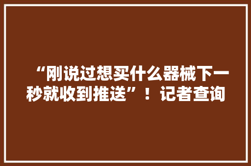 “刚说过想买什么器械下一秒就收到推送”！记者查询访问手机疑似被监听→
